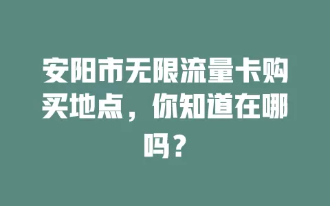 安阳市无限流量卡购买地点，你知道在哪吗？
