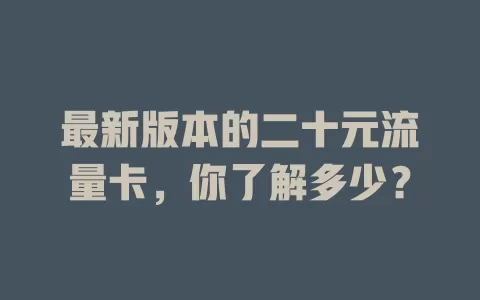 最新版本的二十元流量卡，你了解多少？