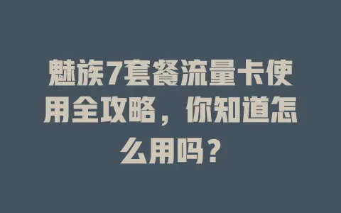 魅族7套餐流量卡使用全攻略，你知道怎么用吗？