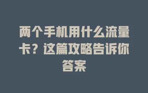 两个手机用什么流量卡？这篇攻略告诉你答案