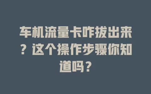车机流量卡咋拔出来？这个操作步骤你知道吗？