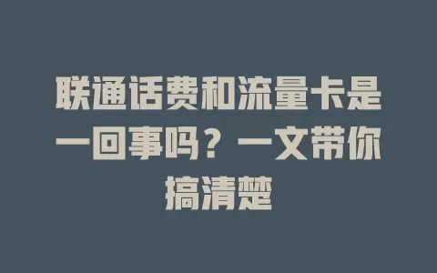 联通话费和流量卡是一回事吗？一文带你搞清楚