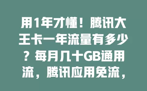 用1年才懂！腾讯大王卡一年流量有多少？每月几十GB通用流，腾讯应用免流，一年通用流因使用习惯而异 如何根据习惯估算避免流量不够用？