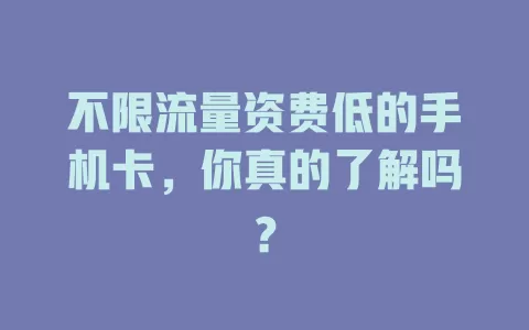 不限流量资费低的手机卡，你真的了解吗？