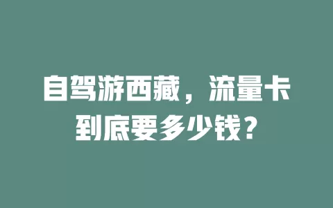 自驾游西藏，流量卡到底要多少钱？