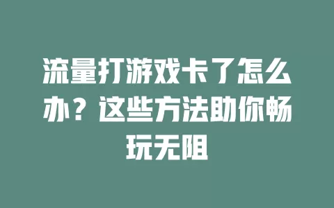 流量打游戏卡了怎么办？这些方法助你畅玩无阻