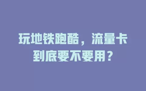 玩地铁跑酷，流量卡到底要不要用？