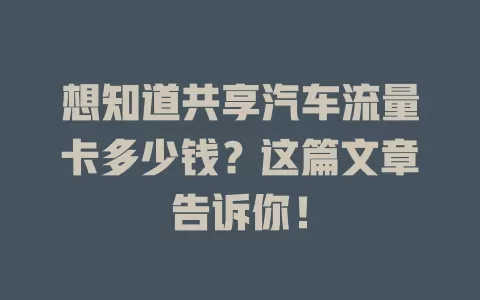 想知道共享汽车流量卡多少钱？这篇文章告诉你！