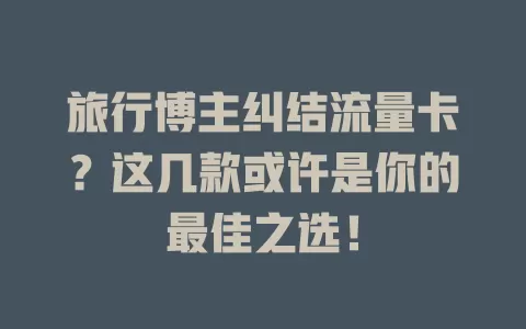 旅行博主纠结流量卡？这几款或许是你的最佳之选！
