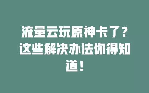 流量云玩原神卡了？这些解决办法你得知道！