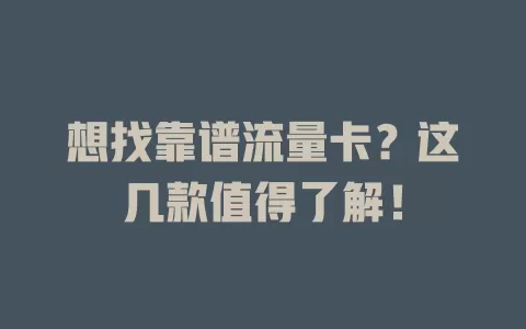 想找靠谱流量卡？这几款值得了解！