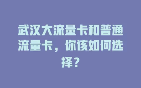 武汉大流量卡和普通流量卡，你该如何选择？