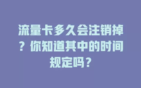 流量卡多久会注销掉？你知道其中的时间规定吗？