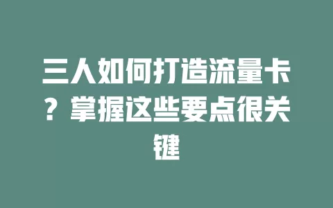 三人如何打造流量卡？掌握这些要点很关键