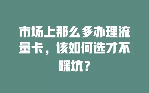 市场上那么多办理流量卡，该如何选才不踩坑？