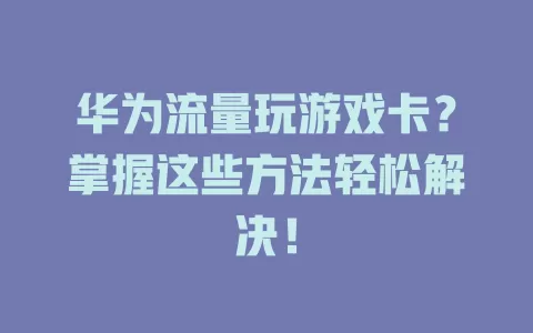 华为流量玩游戏卡？掌握这些方法轻松解决！
