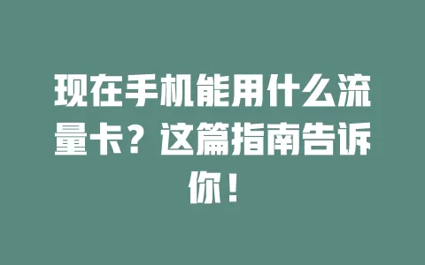 现在手机能用什么流量卡？这篇指南告诉你！