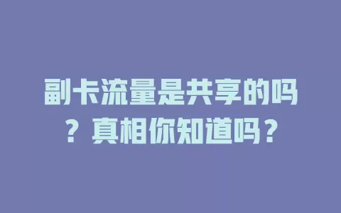 副卡流量是共享的吗？真相你知道吗？