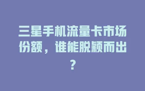 三星手机流量卡市场份额，谁能脱颖而出？