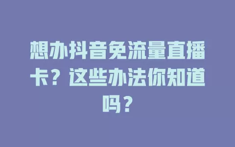 想办抖音免流量直播卡？这些办法你知道吗？