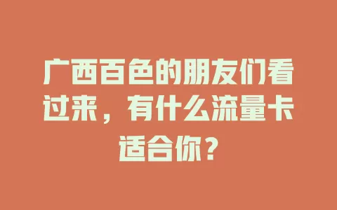 广西百色的朋友们看过来，有什么流量卡适合你？