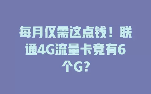 每月仅需这点钱！联通4G流量卡竟有6个G？
