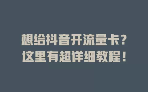 想给抖音开流量卡？这里有超详细教程！