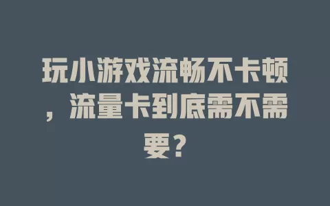 玩小游戏流畅不卡顿，流量卡到底需不需要？