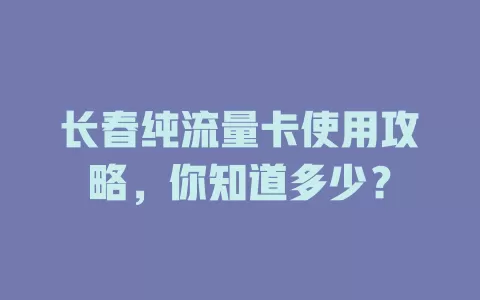 长春纯流量卡使用攻略，你知道多少？