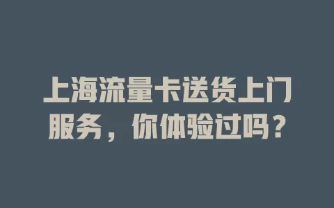 上海流量卡送货上门服务，你体验过吗？
