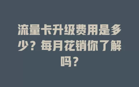 流量卡升级费用是多少？每月花销你了解吗？