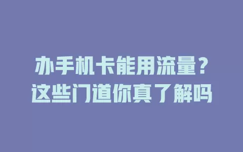 办手机卡能用流量？这些门道你真了解吗