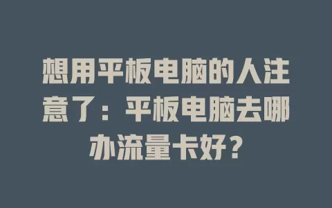 想用平板电脑的人注意了：平板电脑去哪办流量卡好？