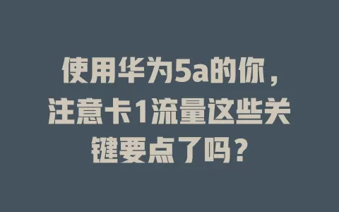 使用华为5a的你，注意卡1流量这些关键要点了吗？