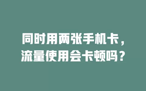 同时用两张手机卡，流量使用会卡顿吗？