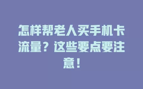 怎样帮老人买手机卡流量？这些要点要注意！