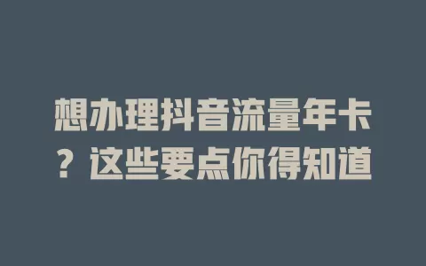 想办理抖音流量年卡？这些要点你得知道