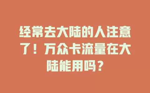 经常去大陆的人注意了！万众卡流量在大陆能用吗？