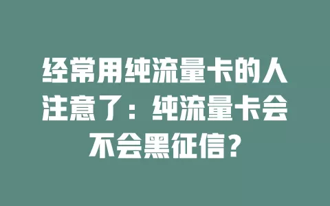 经常用纯流量卡的人注意了：纯流量卡会不会黑征信？