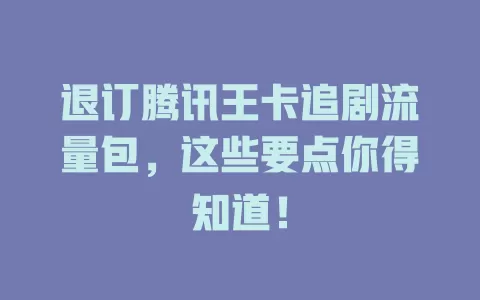 退订腾讯王卡追剧流量包，这些要点你得知道！