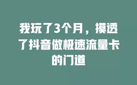 我玩了3个月，摸透了抖音做极速流量卡的门道