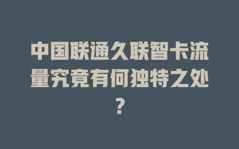 中国联通久联智卡流量究竟有何独特之处？