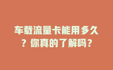 车载流量卡能用多久？你真的了解吗？