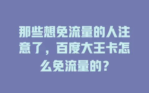 那些想免流量的人注意了，百度大王卡怎么免流量的？