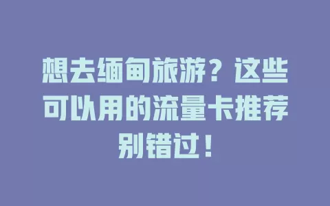想去缅甸旅游？这些可以用的流量卡推荐别错过！