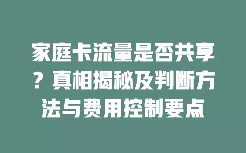 家庭卡流量是否共享？真相揭秘及判断方法与费用控制要点