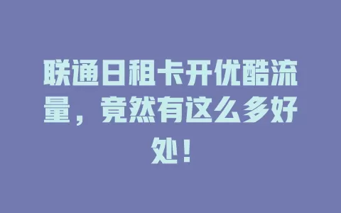 联通日租卡开优酷流量，竟然有这么多好处！