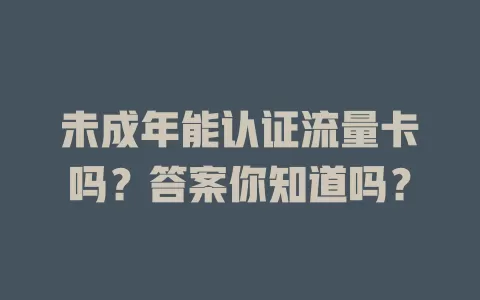 未成年能认证流量卡吗？答案你知道吗？