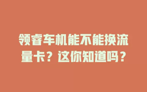 领睿车机能不能换流量卡？这你知道吗？