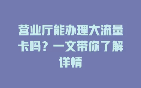 营业厅能办理大流量卡吗？一文带你了解详情